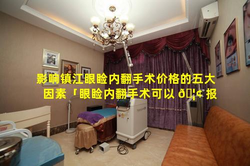 影响镇江眼睑内翻手术价格的五大因素「眼睑内翻手术可以 🦢 报销吗」